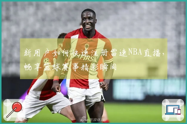 新用户如何快速注册雷速NBA直播，畅享篮球赛事精彩瞬间