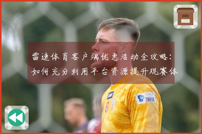 雷速体育客户端优惠活动全攻略：如何充分利用平台资源提升观赛体验