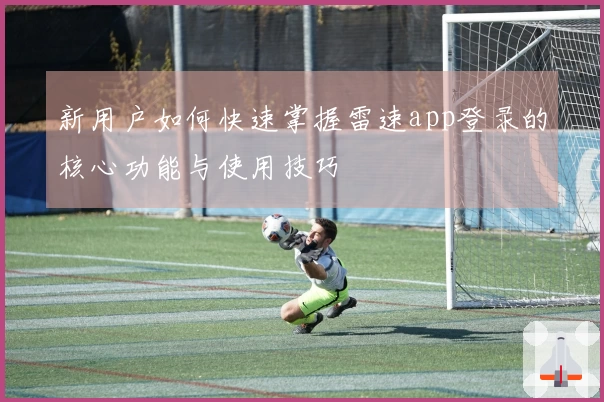 新用户如何快速掌握雷速app登录的核心功能与使用技巧