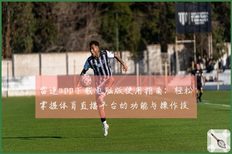 雷速app下载电脑版使用指南：轻松掌握体育直播平台的功能与操作技巧