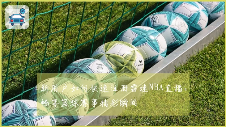 新用户如何快速注册雷速NBA直播，畅享篮球赛事精彩瞬间
