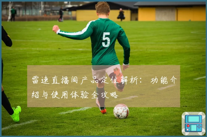雷速直播间产品定位解析：功能介绍与使用体验全攻略