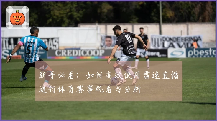新手必看：如何高效使用雷速直播进行体育赛事观看与分析