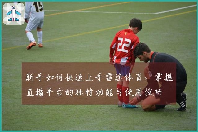 新手如何快速上手雷速体育，掌握直播平台的独特功能与使用技巧