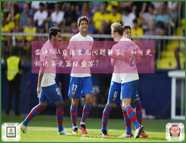雷速NBA直播常见问题解答：如何更好地享受篮球盛宴？