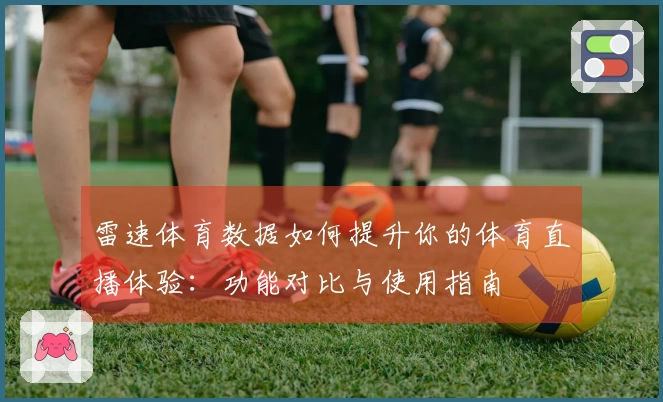 雷速体育数据如何提升你的体育直播体验：功能对比与使用指南