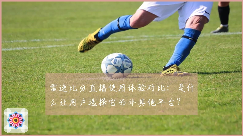 雷速比分直播使用体验对比：是什么让用户选择它而非其他平台？