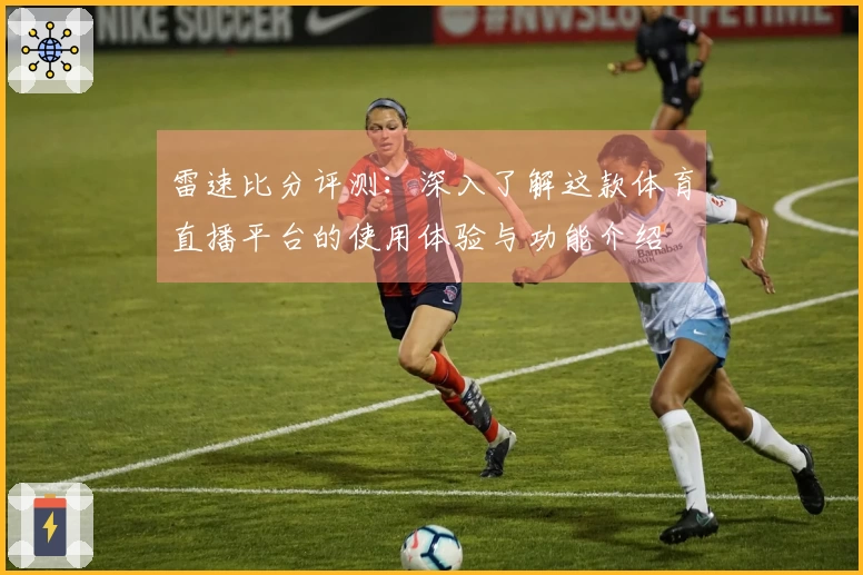 雷速比分评测：深入了解这款体育直播平台的使用体验与功能介绍