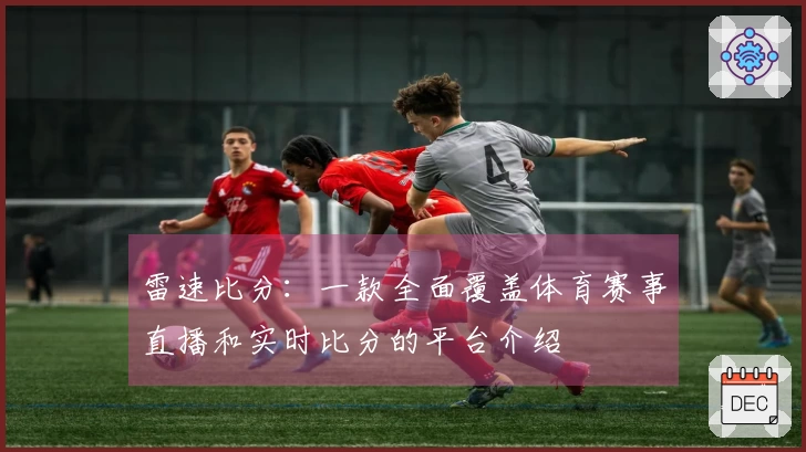 雷速比分：一款全面覆盖体育赛事直播和实时比分的平台介绍