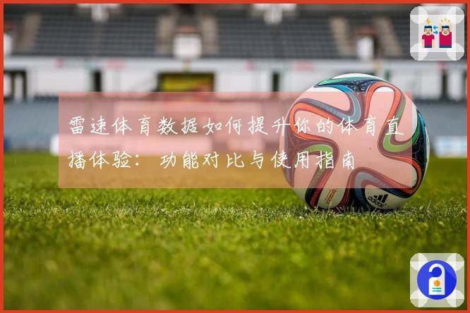 雷速体育数据如何提升你的体育直播体验：功能对比与使用指南