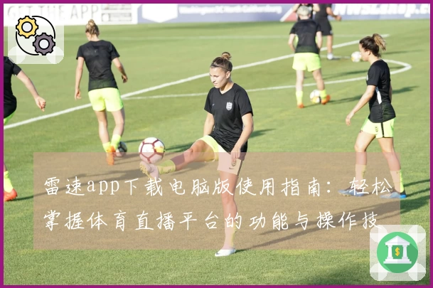 雷速app下载电脑版使用指南：轻松掌握体育直播平台的功能与操作技巧