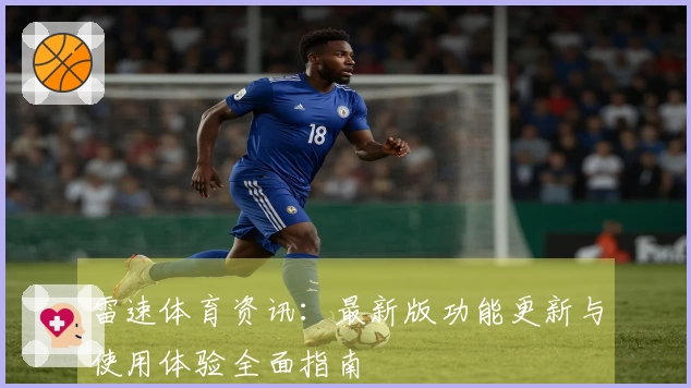 雷速体育资讯：最新版功能更新与使用体验全面指南