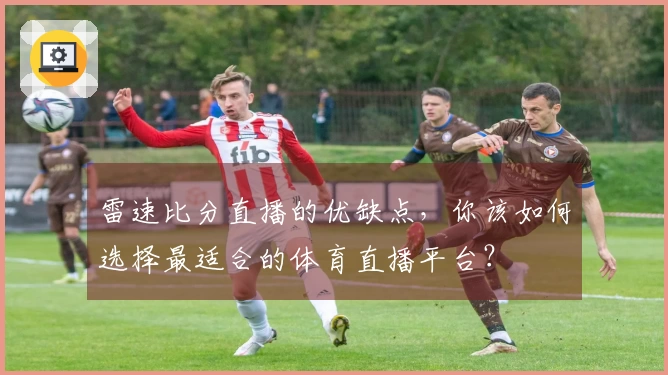 雷速比分直播的优缺点，你该如何选择最适合的体育直播平台？