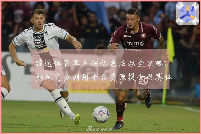 雷速体育客户端优惠活动全攻略：如何充分利用平台资源提升观赛体验