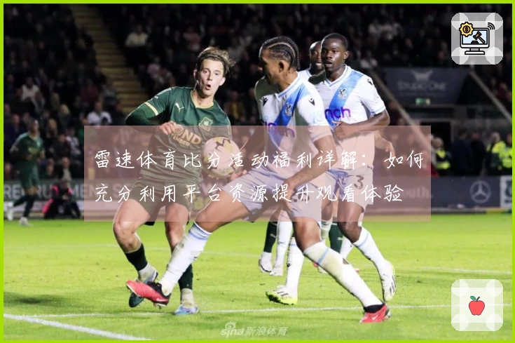 雷速体育比分活动福利详解：如何充分利用平台资源提升观看体验