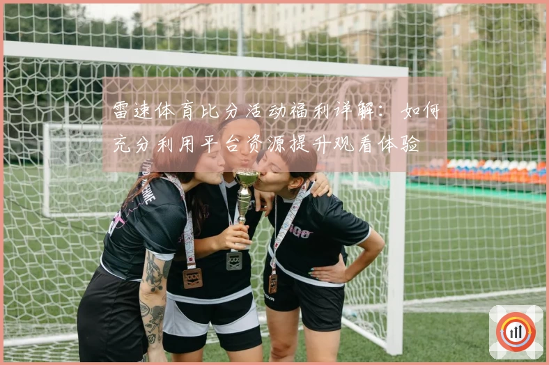 雷速体育比分活动福利详解：如何充分利用平台资源提升观看体验